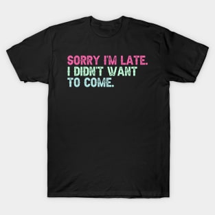 Sorry I'm Late. I Didn't Want to Come. T-Shirt